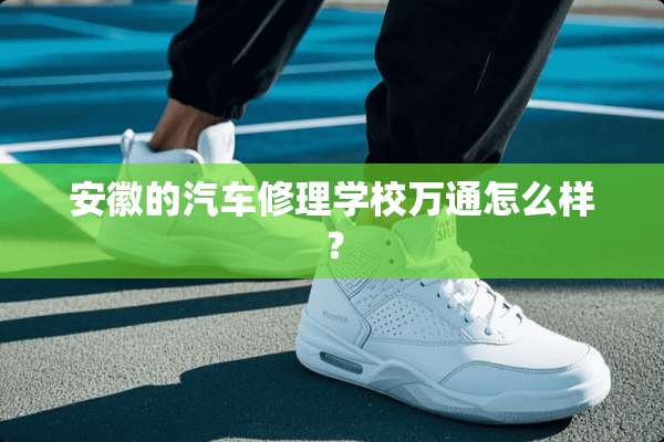 安徽的汽车修理学校万通怎么样？