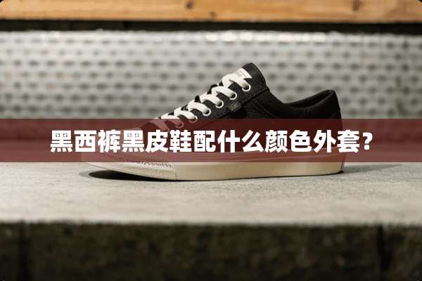 黑西裤黑皮鞋配什么颜色外套？