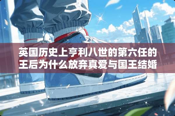 英国历史上亨利八世的第六任的王后为什么放弃真爱与国王结婚？