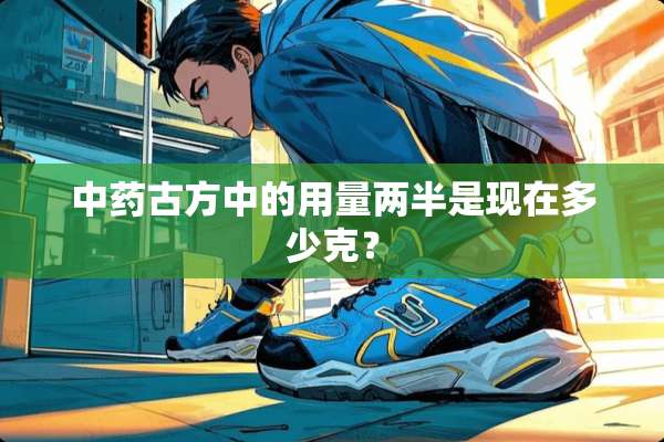 中药古方中的用量两半是现在多少克？