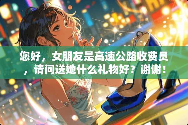 您好，女朋友是高速公路收费员，请问送她什么礼物好？谢谢！
