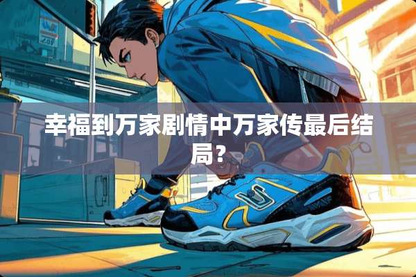 幸福到万家剧情中万家传最后结局？