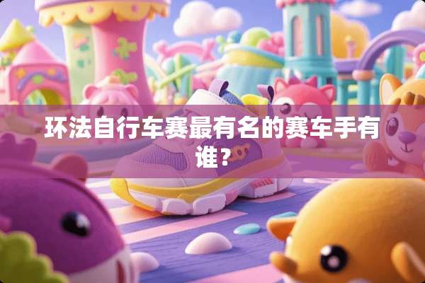 环法自行车赛最有名的赛车手有谁？