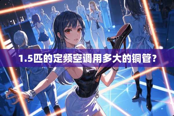 1.5匹的定频空调用多大的铜管？