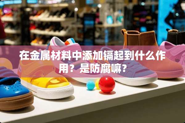 在金属材料中添加镉起到什么作用？是防腐嘛？