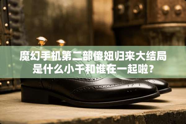 魔幻手机第二部傻妞归来大结局是什么小千和谁在一起啦？