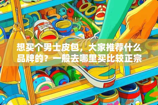 想买个男士皮包，大家推荐什么品牌的？一般去哪里买比较正宗？