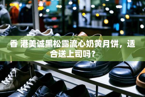 香 港美诚黑松露流心奶黄月饼，适合送上司吗？