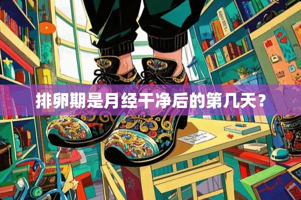 排卵期是月经干净后的第几天？