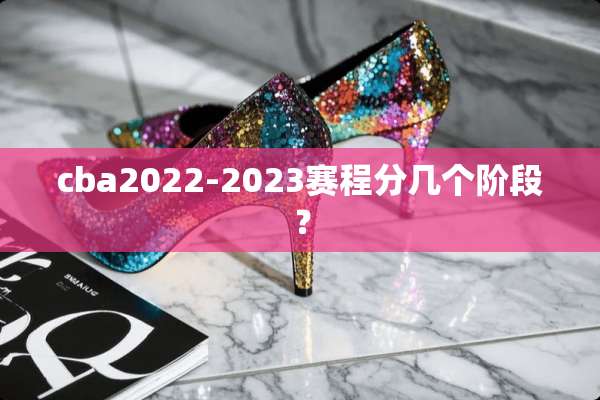cba2022-2023赛程分几个阶段？