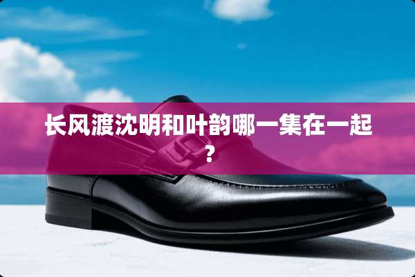 长风渡沈明和叶韵哪一集在一起？
