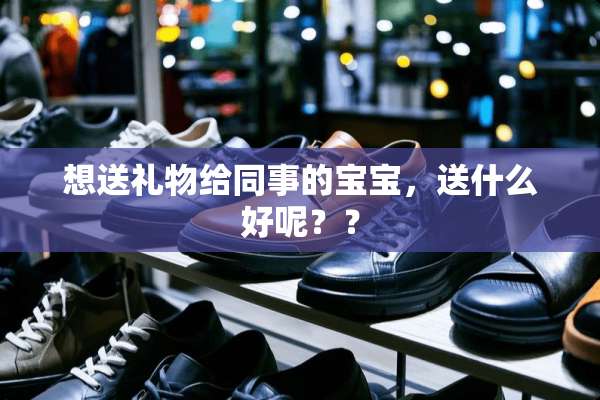 想送礼物给同事的宝宝，送什么好呢？？