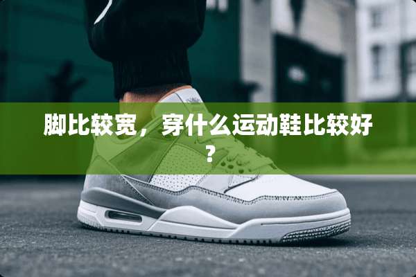 脚比较宽，穿什么运动鞋比较好？