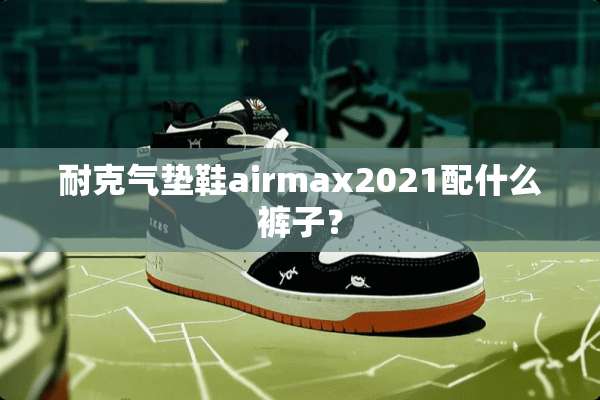 耐克气垫鞋airmax2021配什么裤子？