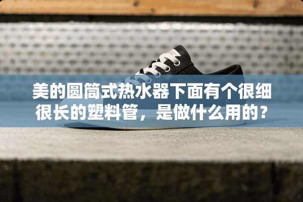美的圆筒式热水器下面有个很细很长的塑料管，是做什么用的？