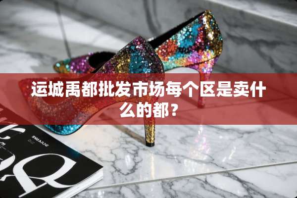 运城禹都批发市场每个区是卖什么的都？