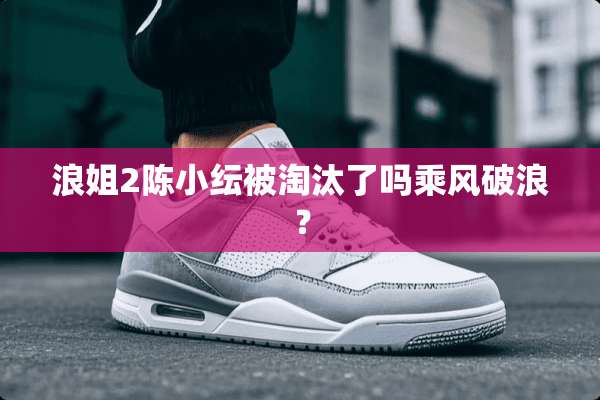浪姐2陈小纭被淘汰了吗乘风破浪？