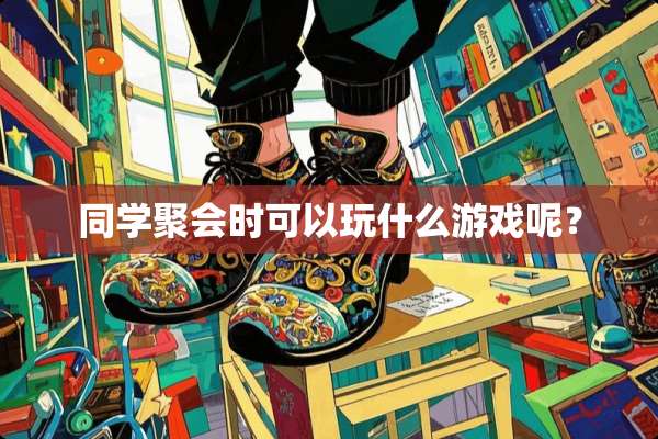 同学聚会时可以玩什么游戏呢？