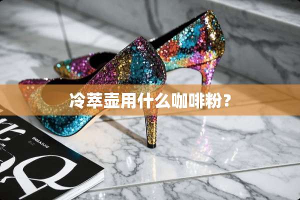 冷萃壶用什么咖啡粉？