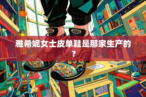 雅希妮女士皮单鞋是那家生产的？