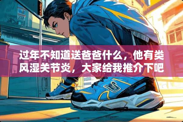 过年不知道送爸爸什么，他有类风湿关节炎，大家给我推介下吧！