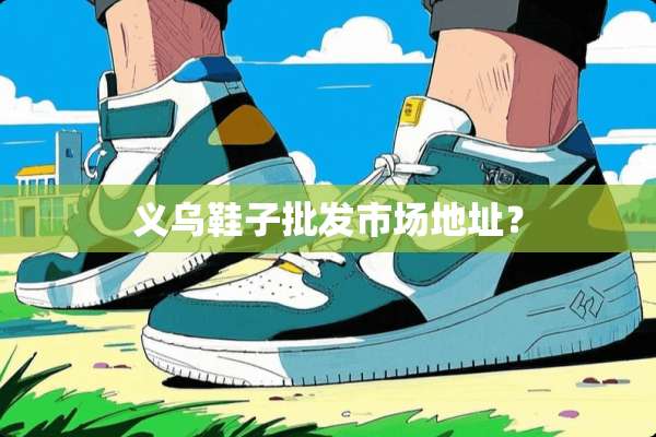 义乌鞋子批发市场地址？