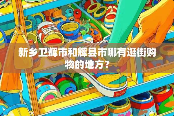 新乡卫辉市和辉县市哪有逛街购物的地方？