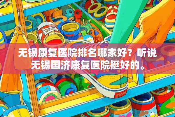 无锡康复医院排名哪家好？听说无锡国济康复医院挺好的。