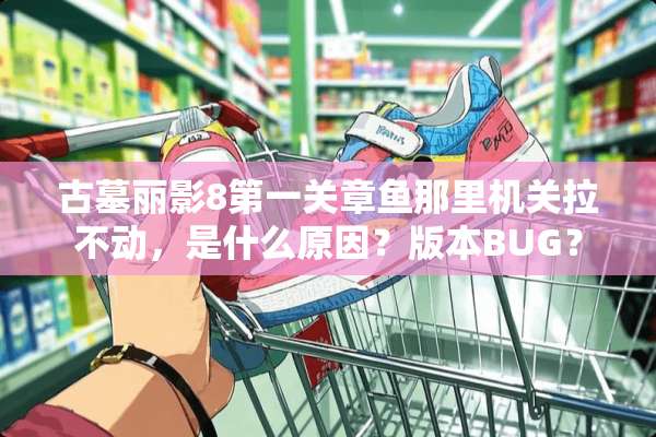 古墓丽影8第一关章鱼那里机关拉不动，是什么原因？版本BUG？