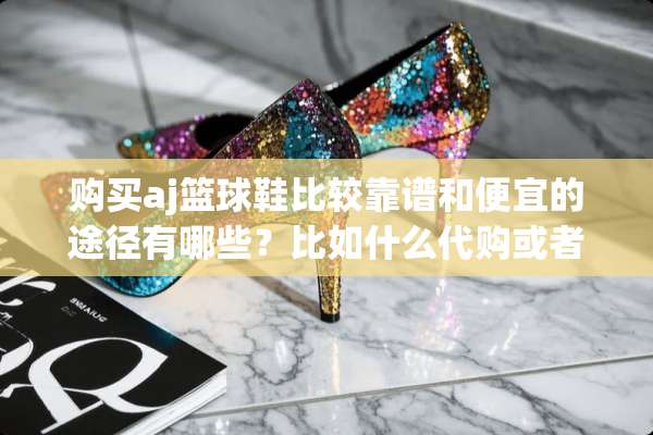 购买aj篮球鞋比较靠谱和便宜的途径有哪些？比如什么代购或者网站什么的？