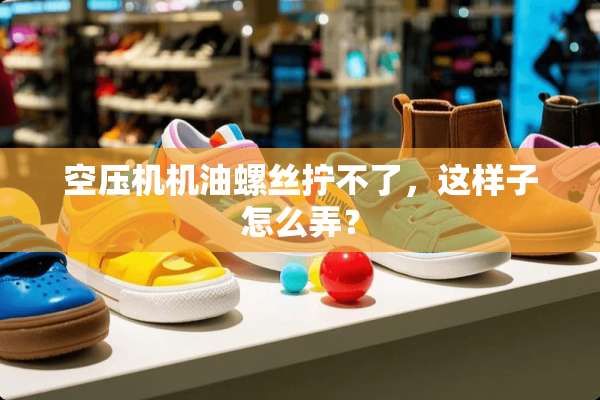 空压机机油螺丝拧不了，这样子怎么弄？