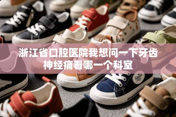 浙江省口腔医院我想问一下牙齿神经痛看哪一个科室