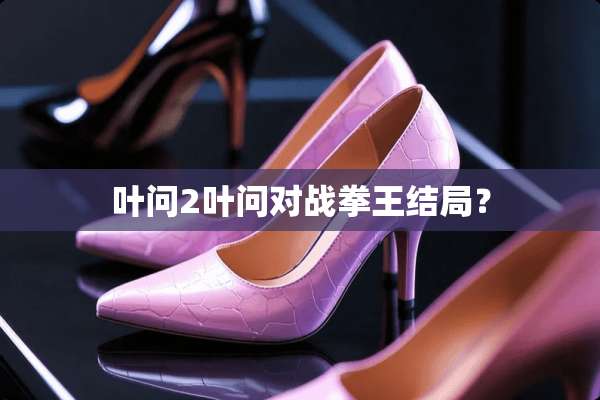 叶问2叶问对战拳王结局？