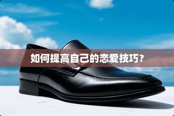 如何提高自己的恋爱技巧？