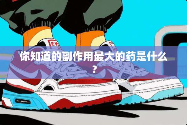 你知道的副作用最大的药是什么？