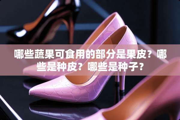 哪些蔬果可食用的部分是果皮？哪些是种皮？哪些是种子？