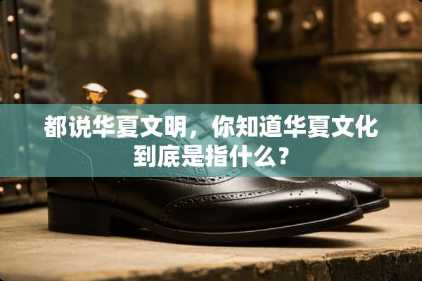 都说华夏文明，你知道华夏文化到底是指什么？
