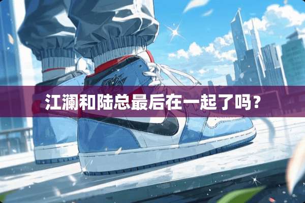 江澜和陆总最后在一起了吗？