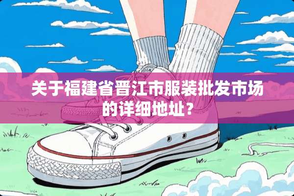 关于福建省晋江市服装批发市场的详细地址？