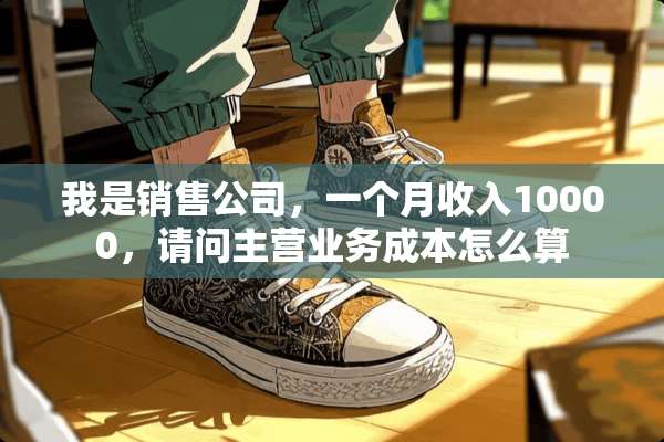 我是销售公司，一个月收入10000，请问主营业务成本怎么算