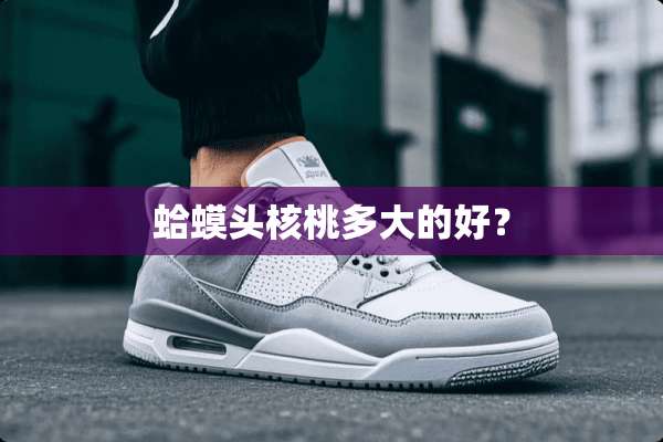 蛤蟆头核桃多大的好？