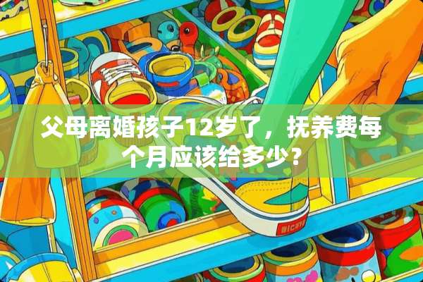 父母**孩子12岁了，抚养费每个月应该给多少？