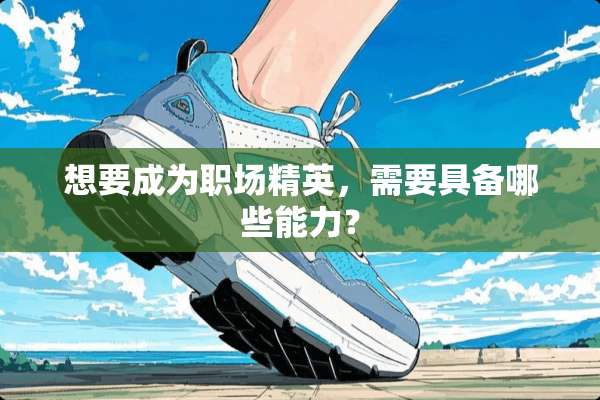 想要成为职场精英，需要具备哪些能力？