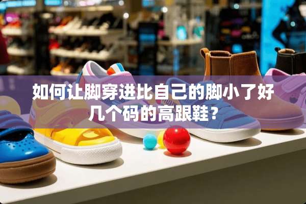 如何让脚穿进比自己的脚小了好几个码的高跟鞋？