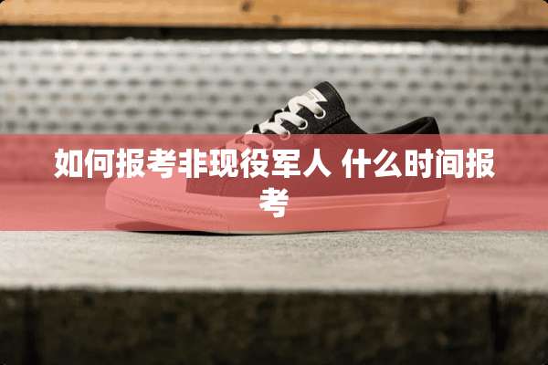 如何报考非现役军人 什么时间报考
