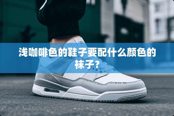浅咖啡色的鞋子要配什么颜色的袜子？