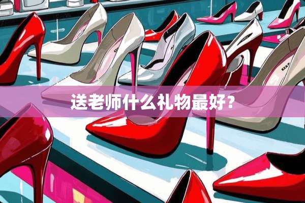 送老师什么礼物最好？