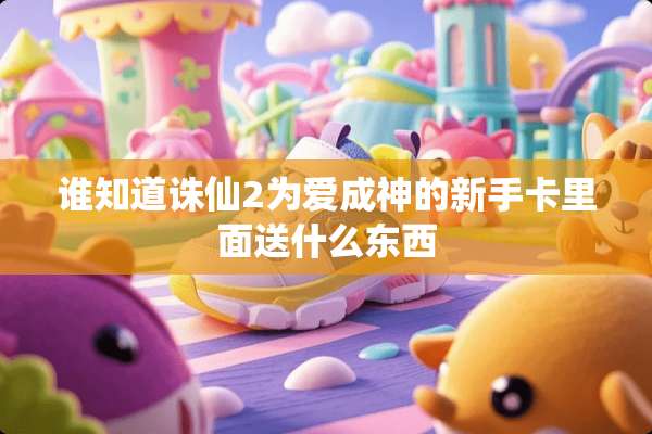 谁知道诛仙2为爱成神的新手卡里面送什么东西