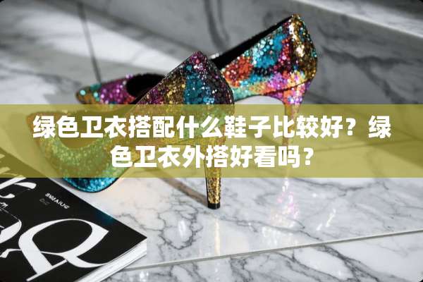 绿色卫衣搭配什么鞋子比较好？绿色卫衣外搭好看吗？