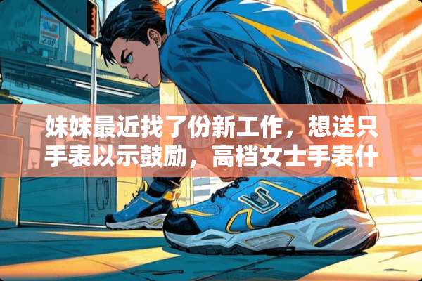 妹妹最近找了份新工作，想送只手表以示鼓励，高档女士手表什么牌子好啊，有推荐的吗？